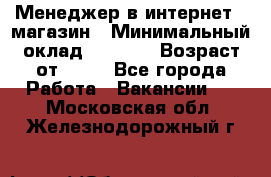 Менеджер в интернет - магазин › Минимальный оклад ­ 2 000 › Возраст от ­ 18 - Все города Работа » Вакансии   . Московская обл.,Железнодорожный г.